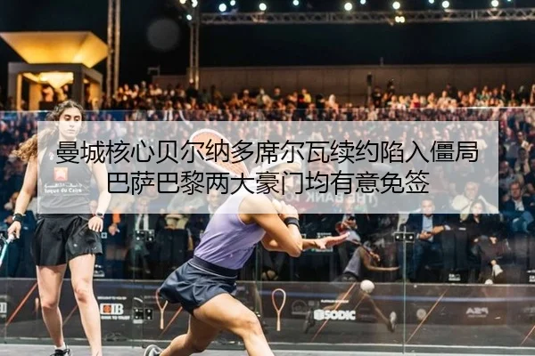 曼城核心贝尔纳多席尔瓦续约陷入僵局 巴萨巴黎两大豪门均有意免签