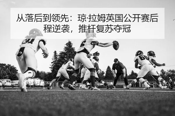 从落后到领先：琼·拉姆英国公开赛后程逆袭，推杆复苏夺冠